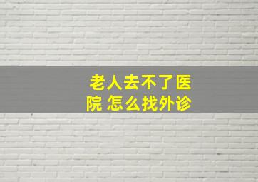 老人去不了医院 怎么找外诊